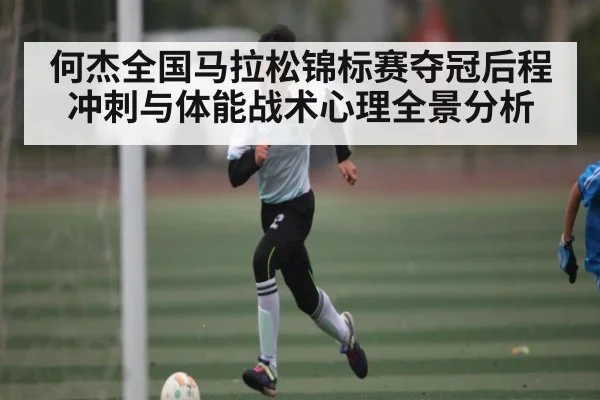 何杰全国马拉松锦标赛夺冠后程冲刺与体能战术心理全景分析