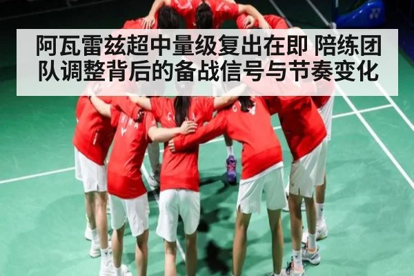 阿瓦雷兹超中量级复出在即 陪练团队调整背后的备战信号与节奏变化